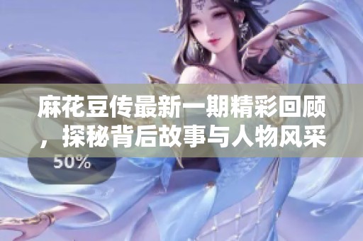 麻花豆传最新一期精彩回顾，探秘背后故事与人物风采