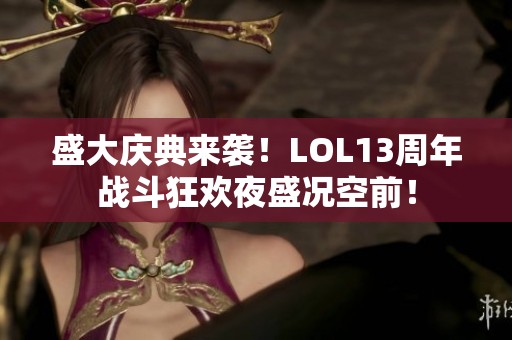 盛大庆典来袭！LOL13周年战斗狂欢夜盛况空前！