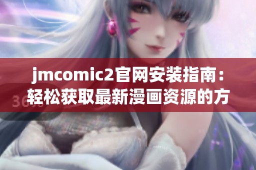 jmcomic2官网安装指南：轻松获取最新漫画资源的方法