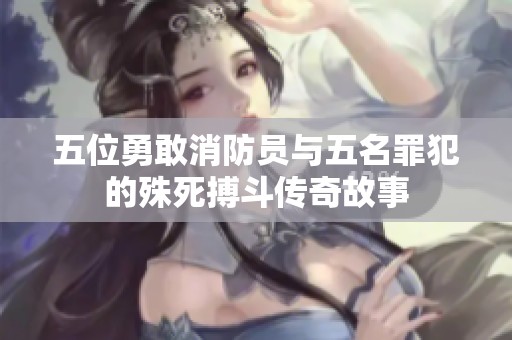 五位勇敢消防员与五名罪犯的殊死搏斗传奇故事