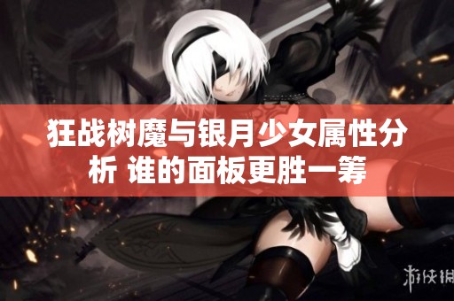 狂战树魔与银月少女属性分析 谁的面板更胜一筹