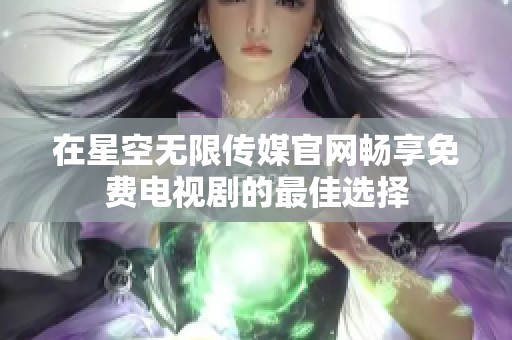 在星空无限传媒官网畅享免费电视剧的最佳选择