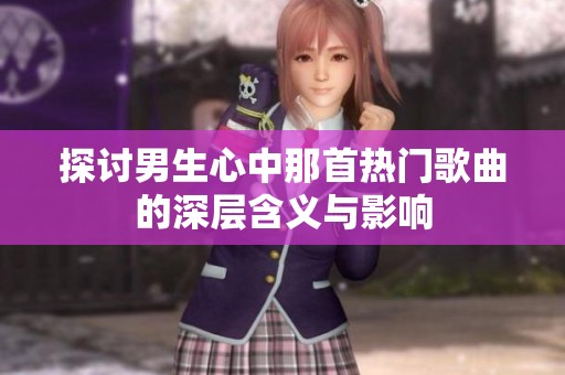 探讨男生心中那首热门歌曲的深层含义与影响