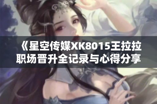 《星空传媒XK8015王拉拉职场晋升全记录与心得分享》
