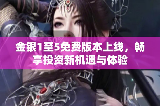 金银1至5免费版本上线，畅享投资新机遇与体验