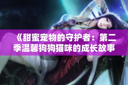 《甜蜜宠物的守护者：第二季温馨狗狗猫咪的成长故事》