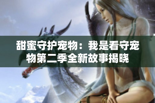甜蜜守护宠物：我是看守宠物第二季全新故事揭晓