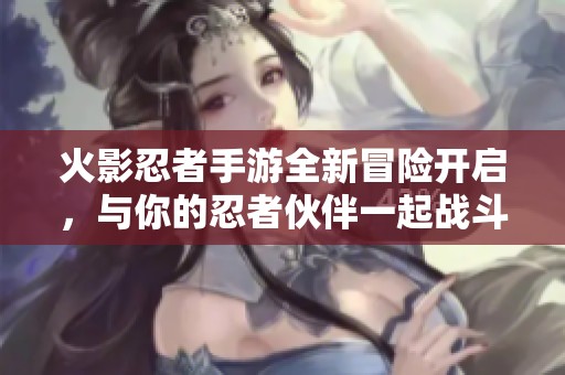 火影忍者手游全新冒险开启，与你的忍者伙伴一起战斗！