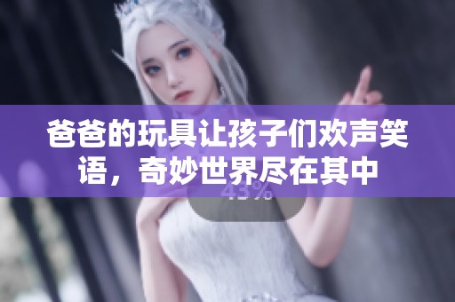爸爸的玩具让孩子们欢声笑语，奇妙世界尽在其中
