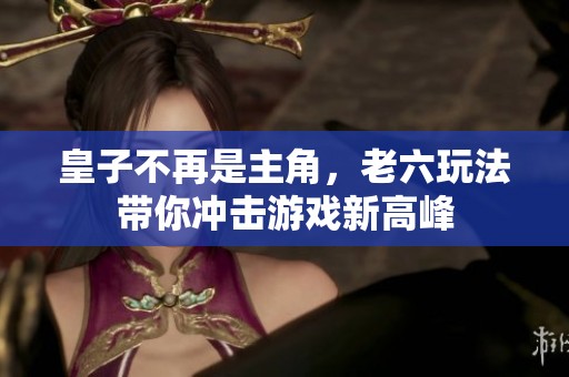 皇子不再是主角，老六玩法带你冲击游戏新高峰