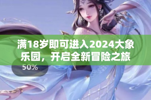 满18岁即可进入2024大象乐园，开启全新冒险之旅