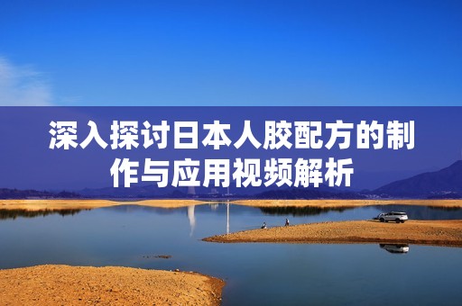 深入探讨日本人胶配方的制作与应用视频解析