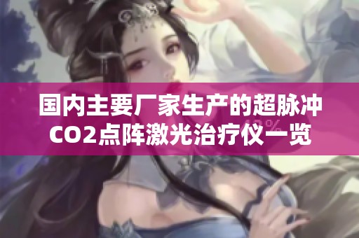 国内主要厂家生产的超脉冲CO2点阵激光治疗仪一览