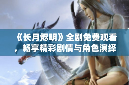《长月烬明》全剧免费观看，畅享精彩剧情与角色演绎
