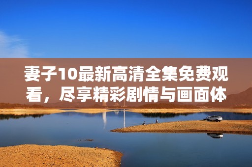 妻子10最新高清全集免费观看，尽享精彩剧情与画面体验