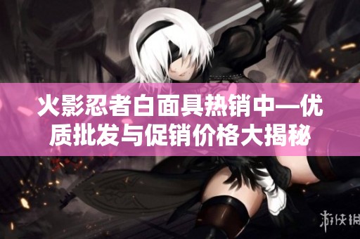 火影忍者白面具热销中—优质批发与促销价格大揭秘