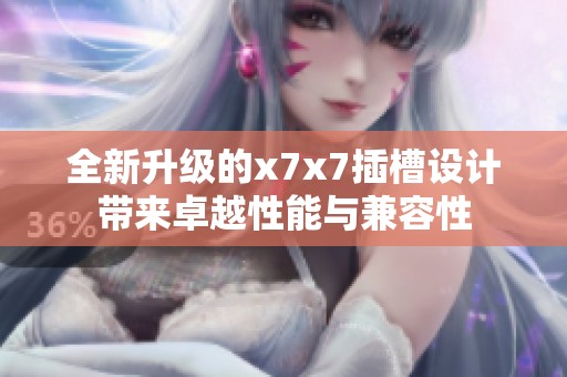 全新升级的x7x7插槽设计带来卓越性能与兼容性