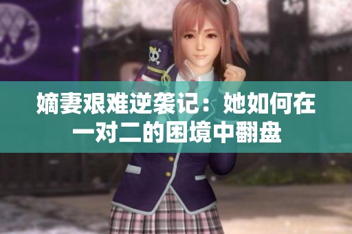 嫡妻艰难逆袭记：她如何在一对二的困境中翻盘