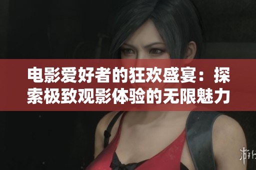 电影爱好者的狂欢盛宴：探索极致观影体验的无限魅力