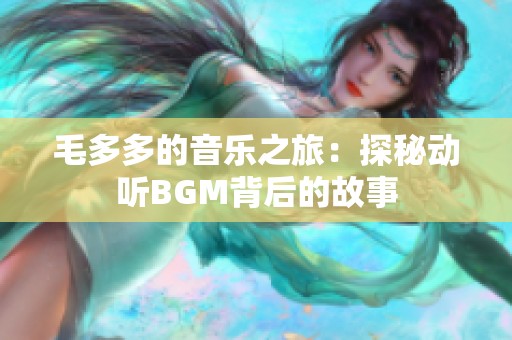 毛多多的音乐之旅：探秘动听BGM背后的故事