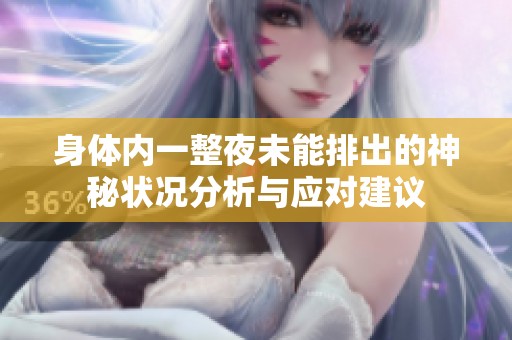 身体内一整夜未能排出的神秘状况分析与应对建议