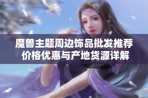 魔兽主题周边饰品批发推荐 价格优惠与产地货源详解