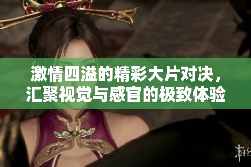 激情四溢的精彩大片对决，汇聚视觉与感官的极致体验