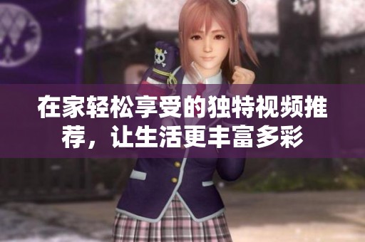 在家轻松享受的独特视频推荐，让生活更丰富多彩