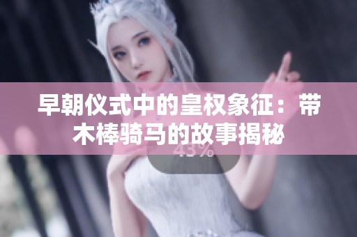 早朝仪式中的皇权象征：带木棒骑马的故事揭秘