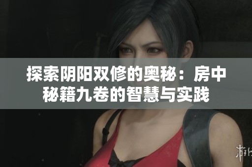 探索阴阳双修的奥秘：房中秘籍九卷的智慧与实践