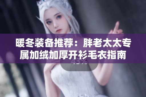 暖冬装备推荐：胖老太太专属加绒加厚开衫毛衣指南