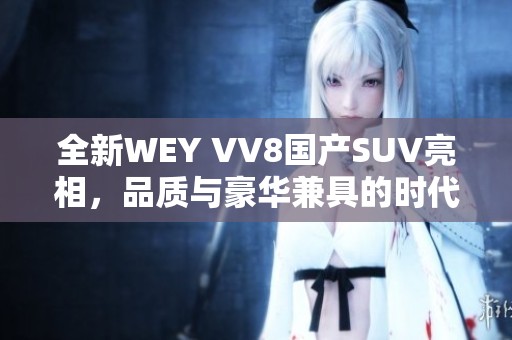 全新WEY VV8国产SUV亮相，品质与豪华兼具的时代之选