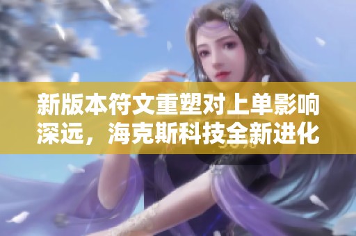 新版本符文重塑对上单影响深远，海克斯科技全新进化解析