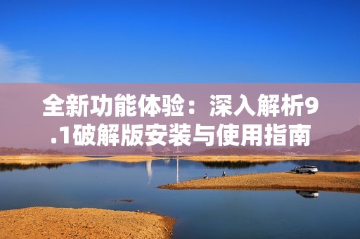 全新功能体验：深入解析9.1破解版安装与使用指南