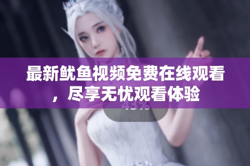 最新鱿鱼视频免费在线观看，尽享无忧观看体验