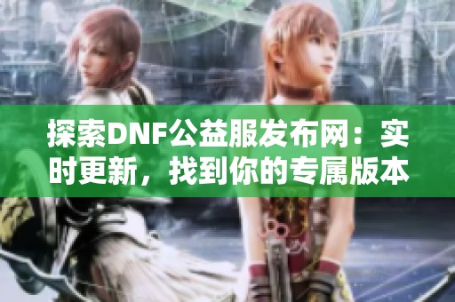 探索DNF公益服发布网：实时更新，找到你的专属版本