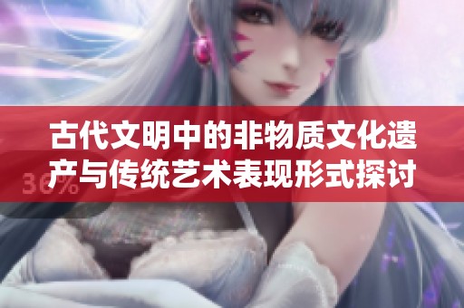 古代文明中的非物质文化遗产与传统艺术表现形式探讨
