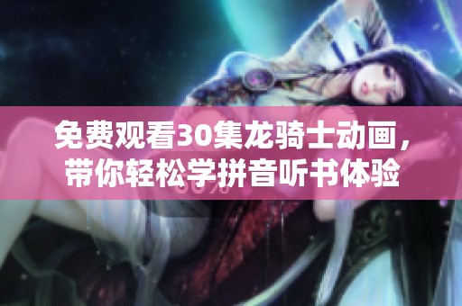 免费观看30集龙骑士动画，带你轻松学拼音听书体验