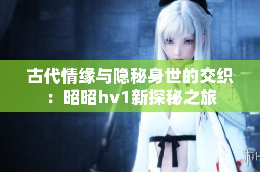 古代情缘与隐秘身世的交织：昭昭hv1新探秘之旅