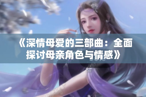 《深情母爱的三部曲：全面探讨母亲角色与情感》