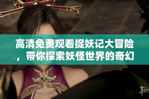 高清免费观看捉妖记大冒险，带你探索妖怪世界的奇幻旅程