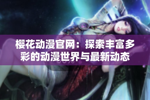 樱花动漫官网：探索丰富多彩的动漫世界与最新动态