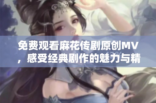 免费观看麻花传剧原创MV，感受经典剧作的魅力与精彩