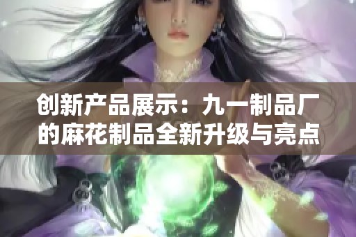 创新产品展示：九一制品厂的麻花制品全新升级与亮点解析