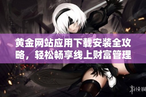 黄金网站应用下载安装全攻略，轻松畅享线上财富管理