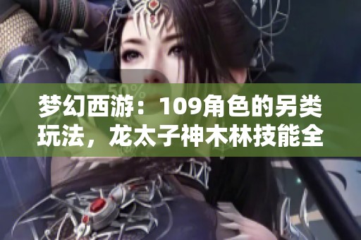 梦幻西游：109角色的另类玩法，龙太子神木林技能全零解析