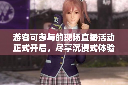 游客可参与的现场直播活动正式开启，尽享沉浸式体验