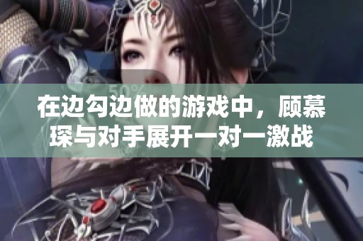 在边勾边做的游戏中，顾慕琛与对手展开一对一激战