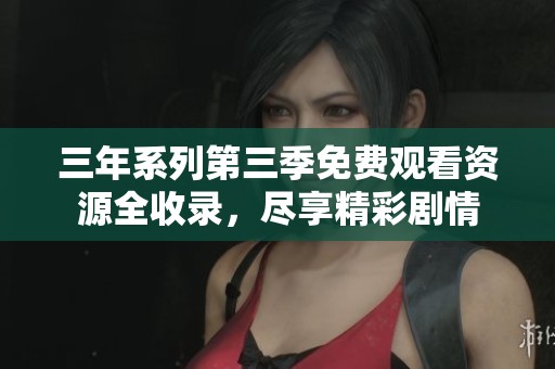 三年系列第三季免费观看资源全收录，尽享精彩剧情