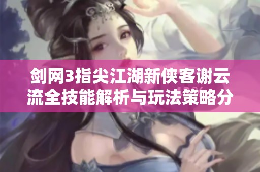 剑网3指尖江湖新侠客谢云流全技能解析与玩法策略分享